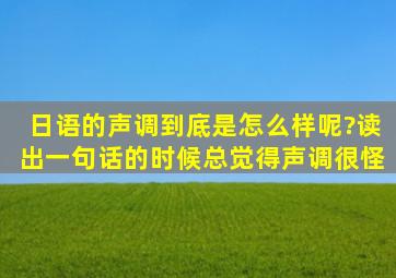 日语的声调到底是怎么样呢?读出一句话的时候总觉得声调很怪