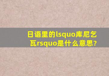 日语里的‘库尼乞瓦’是什么意思?