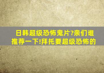 日韩超级恐怖鬼片?亲们谁推荐一下!拜托要超级恐怖的