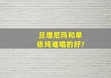 旦增尼玛和单依纯谁唱的好?