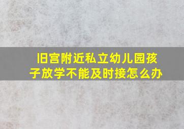 旧宫附近私立幼儿园孩子放学不能及时接怎么办