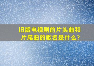 旧版电视剧的片头曲和片尾曲的歌名是什么?