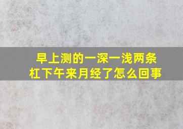 早上测的一深一浅两条杠,下午来月经了怎么回事