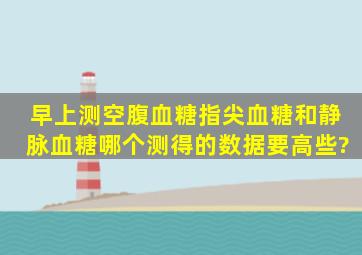 早上测空腹血糖,指尖血糖和静脉血糖哪个测得的数据要高些?