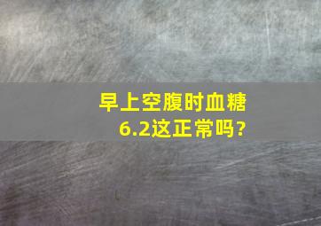 早上空腹时血糖6.2,这正常吗?