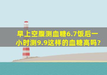 早上空腹测血糖6.7,饭后一小时测9.9这样的血糖高吗?