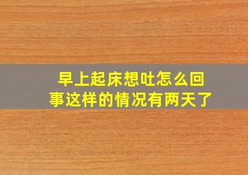 早上起床想吐怎么回事这样的情况有两天了