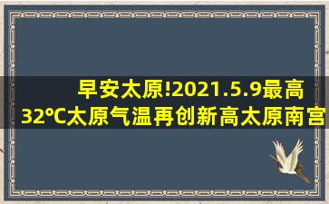 早安,太原!(2021.5.9)最高32℃,太原气温再创新高;太原南宫改造……