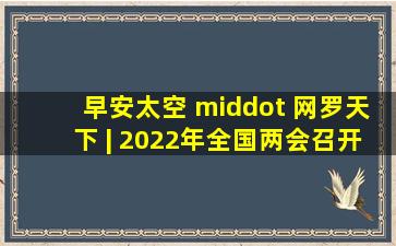 早安太空 · 网罗天下 | 2022年全国两会召开时间,来了!