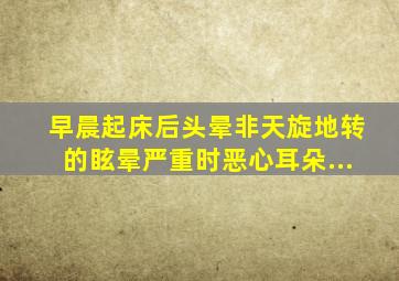 早晨起床后头晕,非天旋地转的眩晕,严重时恶心,耳朵...