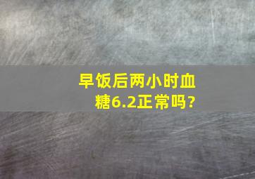 早饭后两小时血糖6.2正常吗?