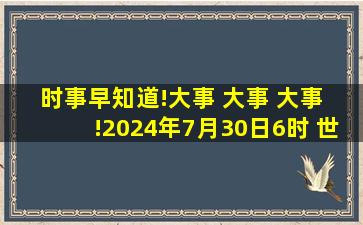 时事早知道!大事 大事 大事 !2024年7月30日6时, 世界发生10件事!