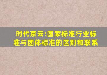 时代京云:国家标准、行业标准与团体标准的区别和联系