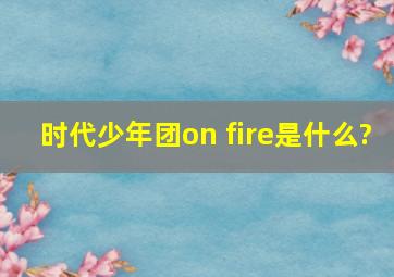 时代少年团on fire是什么?