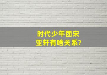 时代少年团宋亚轩有啥关系?