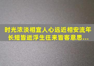 时光,浓淡相宜。人心,远近相安。流年,长短皆逝。浮生,往来皆客。意思...