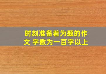 时刻准备着为题的作文 ,字数为一百字以上