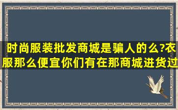 时尚服装批发商城是骗人的么?衣服那么便宜,你们有在那商城进货过么?