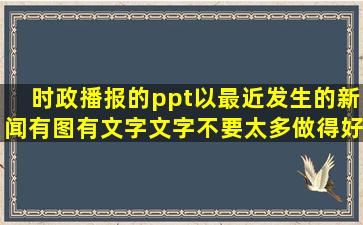 时政播报的ppt以最近发生的新闻有图有文字文字不要太多做得好的...