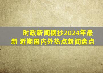 时政新闻摘抄2024年最新 近期国内外热点新闻盘点