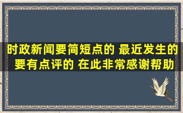 时政新闻要简短点的 最近发生的 要有点评的 在此非常感谢帮助