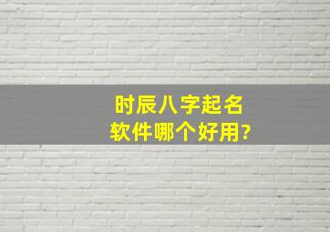 时辰八字起名软件哪个好用?