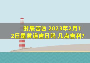 时辰吉凶 2023年2月12日是黄道吉日吗 几点吉利?