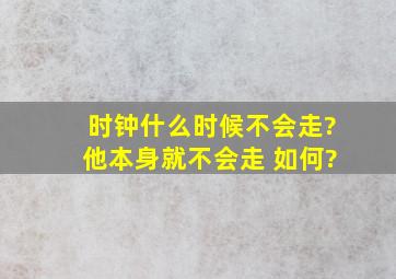 时钟什么时候不会走?他本身就不会走 如何?