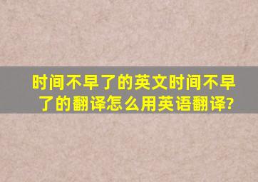 时间不早了的英文,时间不早了的翻译,怎么用英语翻译?