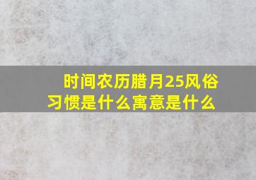 时间农历腊月25风俗习惯是什么寓意是什么 