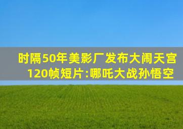 时隔50年,美影厂发布《大闹天宫》120帧短片:哪吒大战孙悟空