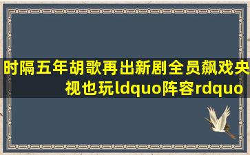 时隔五年,胡歌再出新剧,全员飙戏,央视也玩“阵容”!