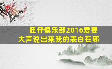 旺仔俱乐部2016爱要大声说出来我的表白在哪