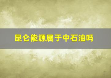 昆仑能源属于中石油吗