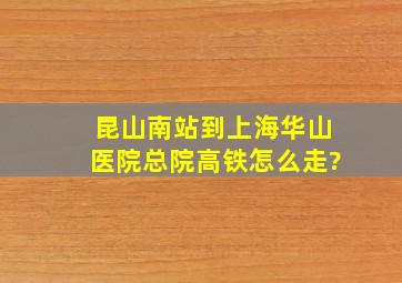 昆山南站到上海华山医院总院高铁怎么走?