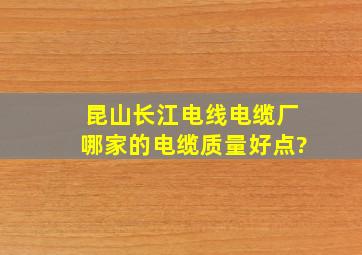 昆山长江电线电缆厂哪家的电缆质量好点?