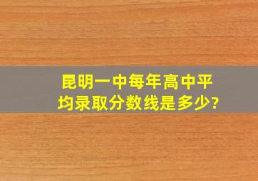 昆明一中每年高中平均录取分数线是多少?