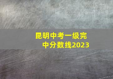 昆明中考一级完中分数线2023