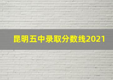 昆明五中录取分数线2021