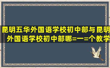 昆明五华外国语学校初中部与昆明外国语学校初中部哪=一=个教学质量...