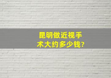 昆明做近视手术大约多少钱?