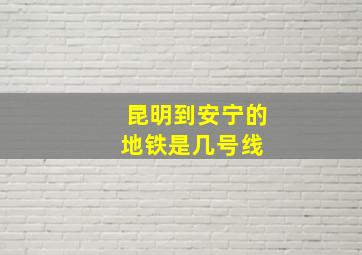 昆明到安宁的地铁是几号线 