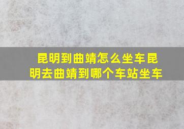 昆明到曲靖怎么坐车昆明去曲靖到哪个车站坐车(