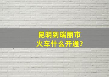 昆明到瑞丽市火车什么开通?