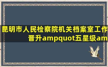 昆明市人民检察院机关档案室工作晋升"五星级"标准 