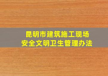 昆明市建筑施工现场安全文明卫生管理办法