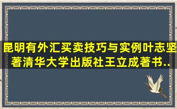 昆明有《外汇买卖技巧与实例》叶志坚著,清华大学出版社王立成著,书...