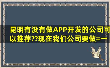 昆明有没有做APP开发的公司可以推荐??现在我们公司要做=一=个...