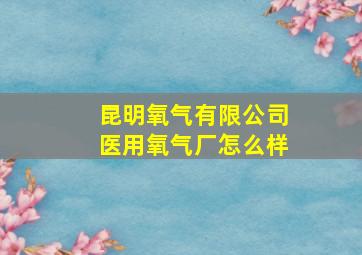 昆明氧气有限公司医用氧气厂怎么样(