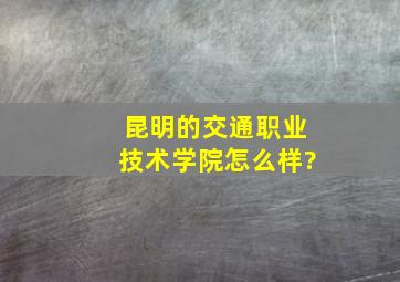 昆明的交通职业技术学院怎么样?